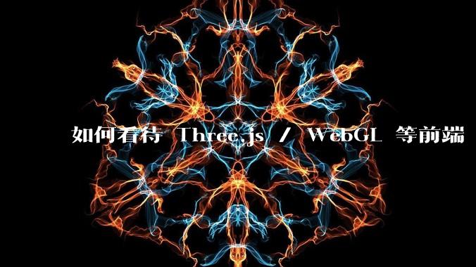 如何看待 Three.js / WebGL 等前端 3D 技术？